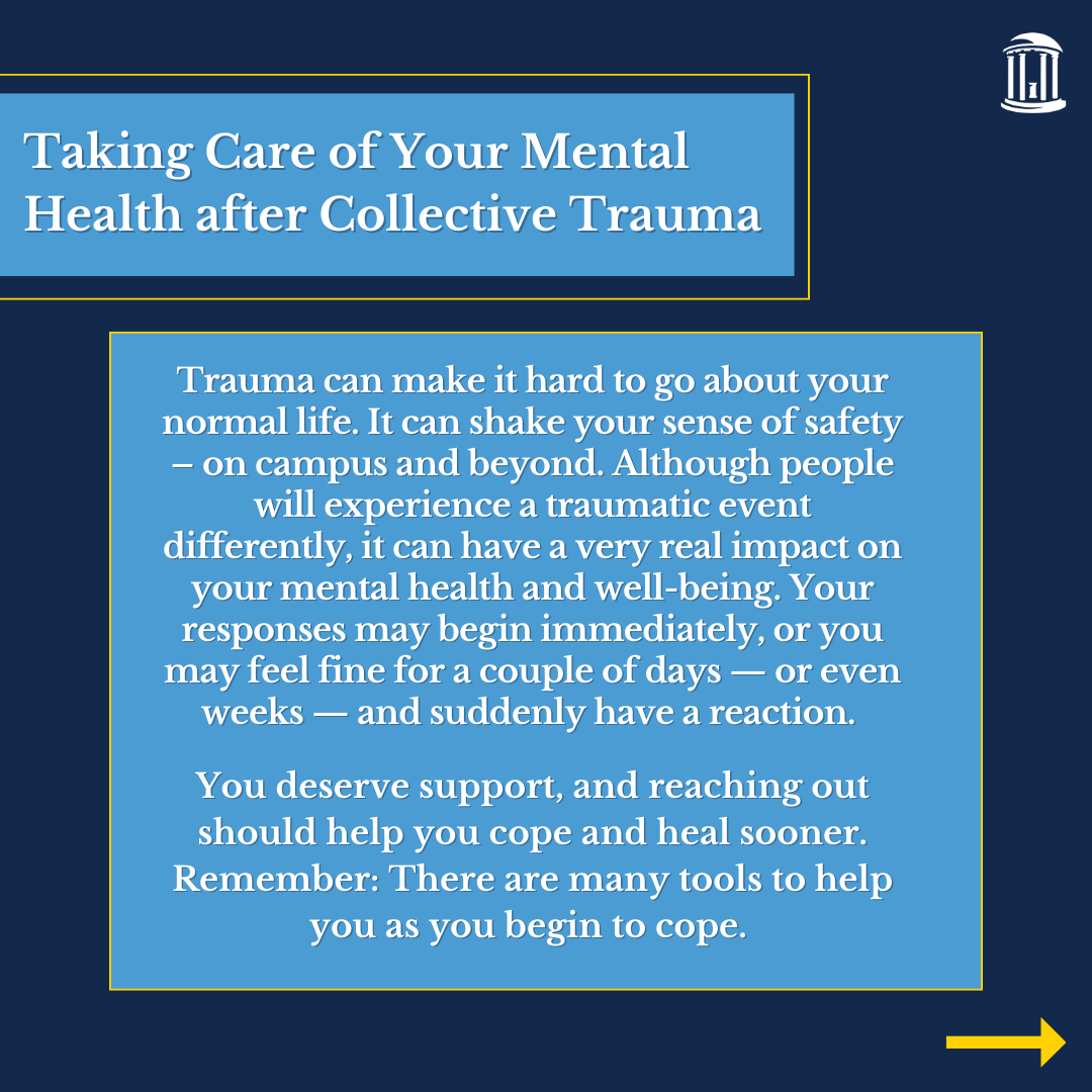 An infographic that reads, "Trauma can make it hard to go about your normal life. It can shake your sense of safety – on campus and beyond. Although people will experience a traumatic event differently, it can have a very real impact on your mental health and well-being. Your responses may begin immediately, or you may feel fine for a couple of days — or even weeks — and suddenly have a reaction. You deserve support, and reaching out should help you cope and heal sooner. Remember: There are many tools to help you as you begin to cope."