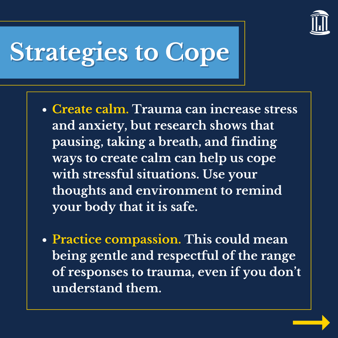 Infographic that says, "Create calm. Trauma can increase stress and anxiety, but research shows that pausing, taking a breath, and finding ways to create calm can help us cope with stressful situations. Use your thoughts and environment to remind your body that it is safe. Practice compassion. This could mean being gentle and respectful of the range of responses to trauma, even if you don’t understand them. "